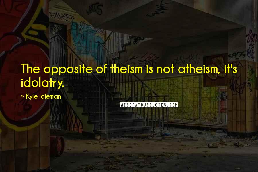 Kyle Idleman Quotes: The opposite of theism is not atheism, it's idolatry.