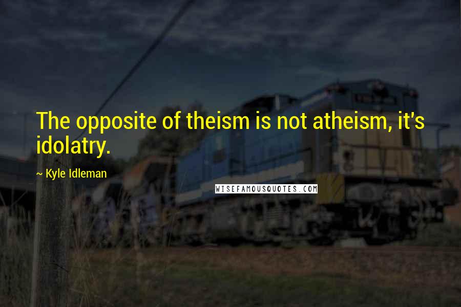 Kyle Idleman Quotes: The opposite of theism is not atheism, it's idolatry.