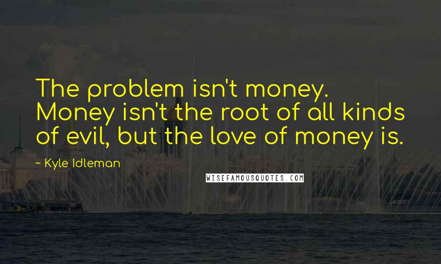 Kyle Idleman Quotes: The problem isn't money. Money isn't the root of all kinds of evil, but the love of money is.