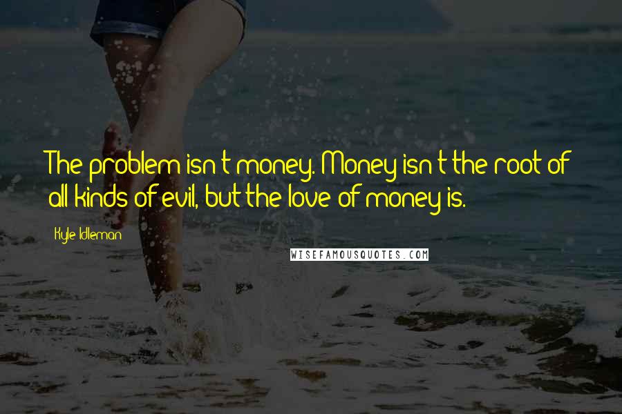 Kyle Idleman Quotes: The problem isn't money. Money isn't the root of all kinds of evil, but the love of money is.