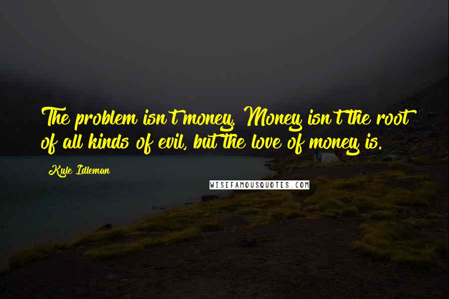 Kyle Idleman Quotes: The problem isn't money. Money isn't the root of all kinds of evil, but the love of money is.