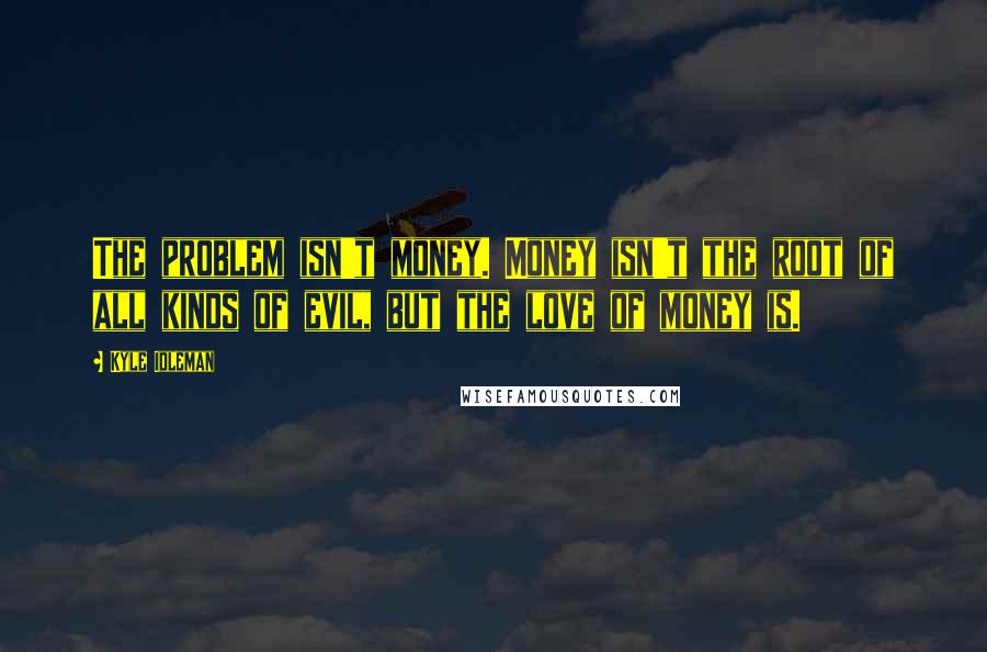 Kyle Idleman Quotes: The problem isn't money. Money isn't the root of all kinds of evil, but the love of money is.