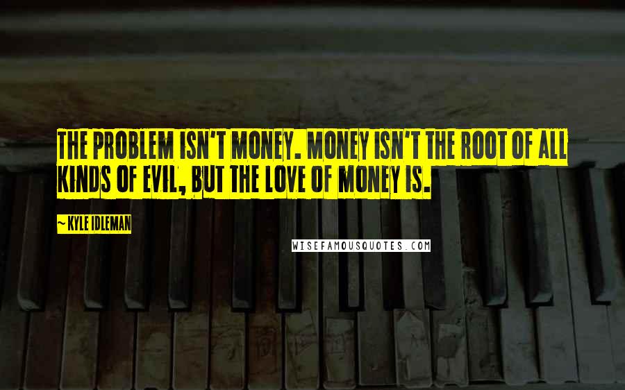 Kyle Idleman Quotes: The problem isn't money. Money isn't the root of all kinds of evil, but the love of money is.