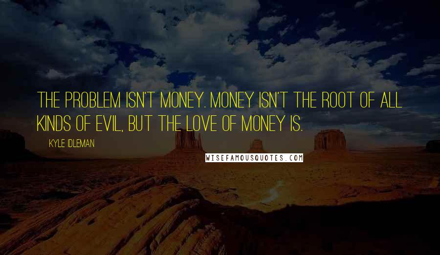 Kyle Idleman Quotes: The problem isn't money. Money isn't the root of all kinds of evil, but the love of money is.