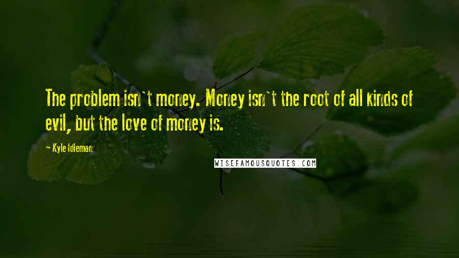 Kyle Idleman Quotes: The problem isn't money. Money isn't the root of all kinds of evil, but the love of money is.