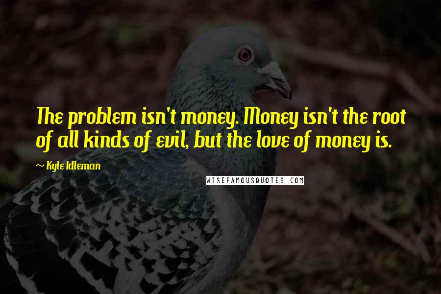 Kyle Idleman Quotes: The problem isn't money. Money isn't the root of all kinds of evil, but the love of money is.