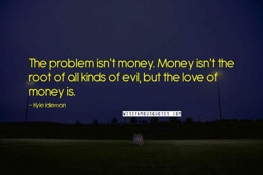 Kyle Idleman Quotes: The problem isn't money. Money isn't the root of all kinds of evil, but the love of money is.