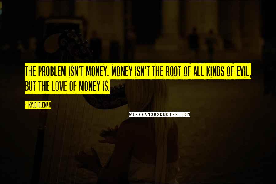 Kyle Idleman Quotes: The problem isn't money. Money isn't the root of all kinds of evil, but the love of money is.