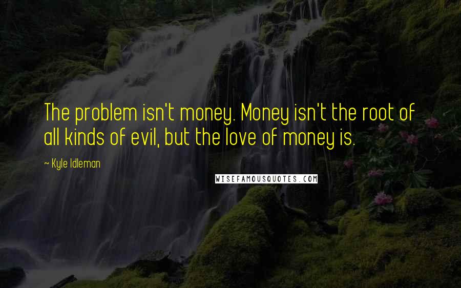 Kyle Idleman Quotes: The problem isn't money. Money isn't the root of all kinds of evil, but the love of money is.