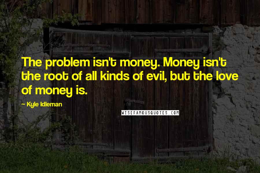 Kyle Idleman Quotes: The problem isn't money. Money isn't the root of all kinds of evil, but the love of money is.