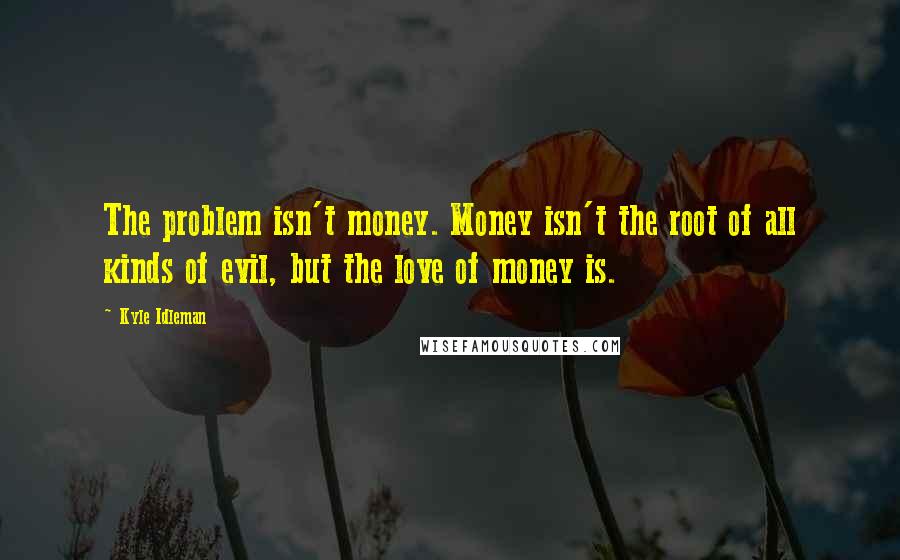 Kyle Idleman Quotes: The problem isn't money. Money isn't the root of all kinds of evil, but the love of money is.