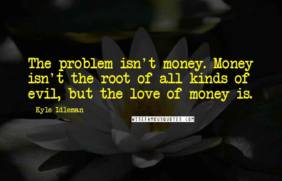 Kyle Idleman Quotes: The problem isn't money. Money isn't the root of all kinds of evil, but the love of money is.