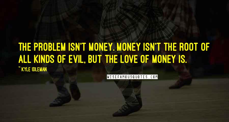 Kyle Idleman Quotes: The problem isn't money. Money isn't the root of all kinds of evil, but the love of money is.