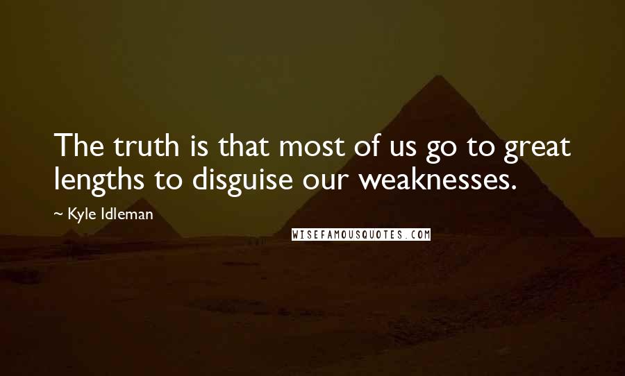 Kyle Idleman Quotes: The truth is that most of us go to great lengths to disguise our weaknesses.