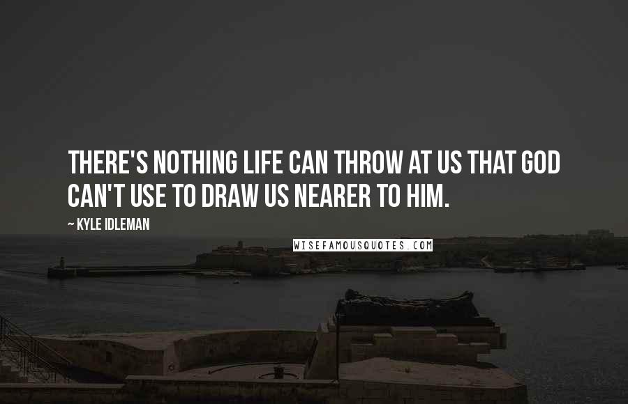 Kyle Idleman Quotes: There's nothing life can throw at us that God can't use to draw us nearer to him.