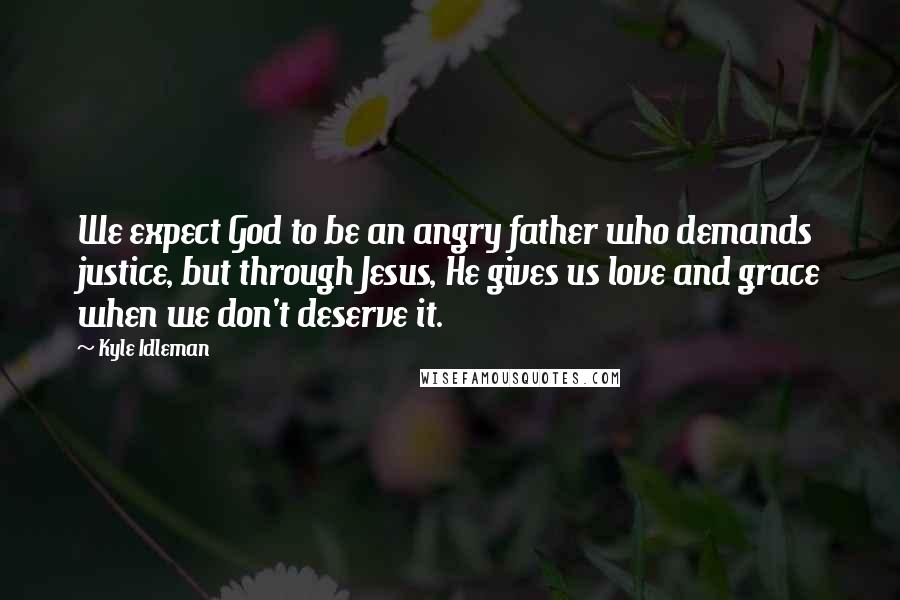 Kyle Idleman Quotes: We expect God to be an angry father who demands justice, but through Jesus, He gives us love and grace when we don't deserve it.