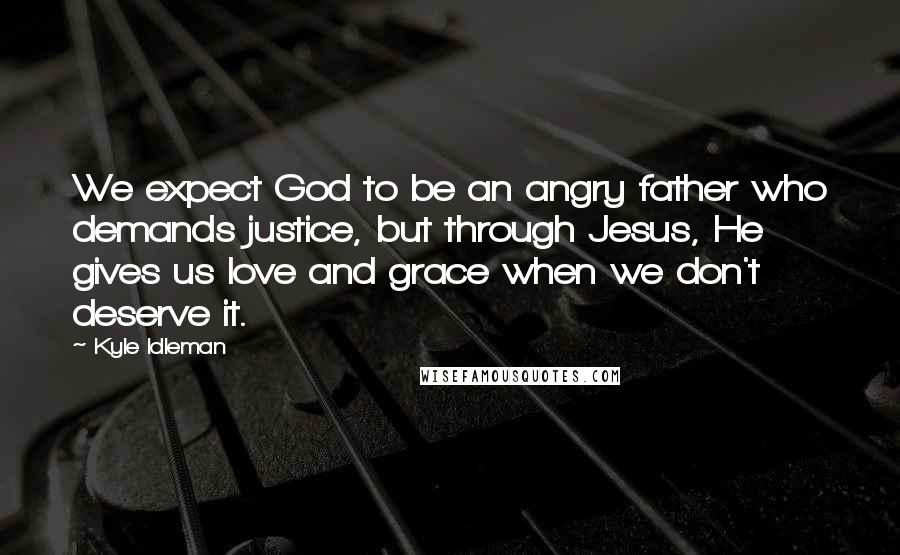 Kyle Idleman Quotes: We expect God to be an angry father who demands justice, but through Jesus, He gives us love and grace when we don't deserve it.