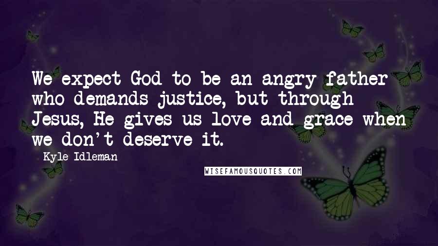 Kyle Idleman Quotes: We expect God to be an angry father who demands justice, but through Jesus, He gives us love and grace when we don't deserve it.