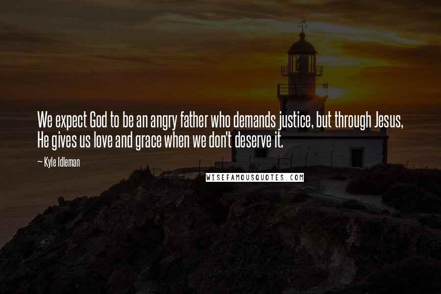 Kyle Idleman Quotes: We expect God to be an angry father who demands justice, but through Jesus, He gives us love and grace when we don't deserve it.