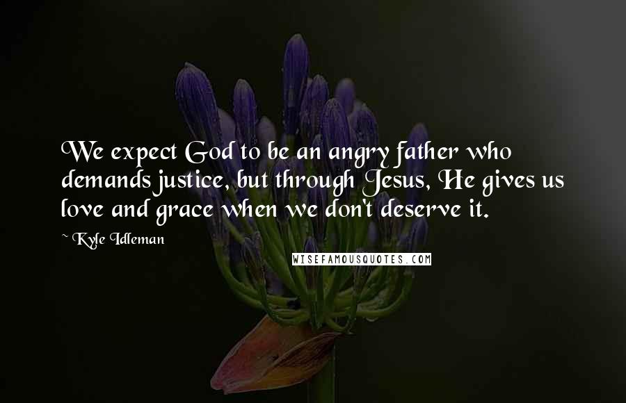 Kyle Idleman Quotes: We expect God to be an angry father who demands justice, but through Jesus, He gives us love and grace when we don't deserve it.