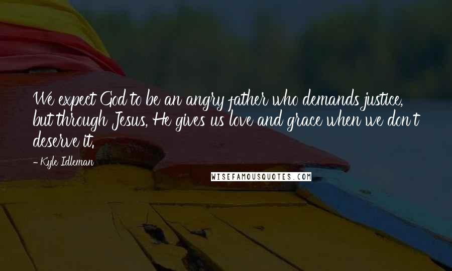 Kyle Idleman Quotes: We expect God to be an angry father who demands justice, but through Jesus, He gives us love and grace when we don't deserve it.