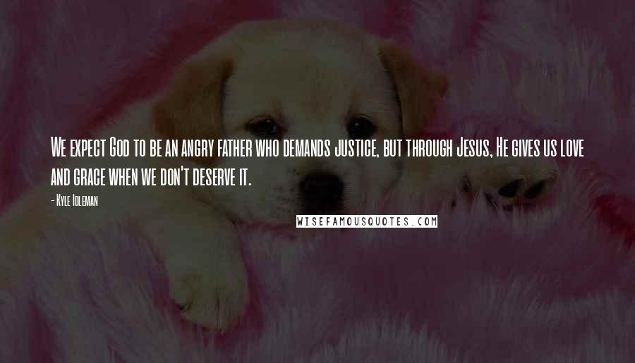 Kyle Idleman Quotes: We expect God to be an angry father who demands justice, but through Jesus, He gives us love and grace when we don't deserve it.