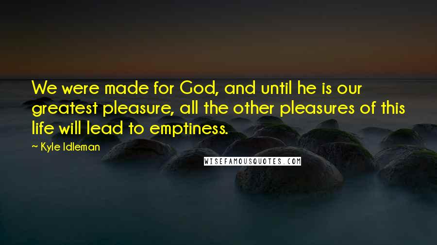 Kyle Idleman Quotes: We were made for God, and until he is our greatest pleasure, all the other pleasures of this life will lead to emptiness.