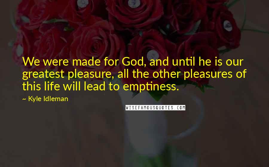 Kyle Idleman Quotes: We were made for God, and until he is our greatest pleasure, all the other pleasures of this life will lead to emptiness.