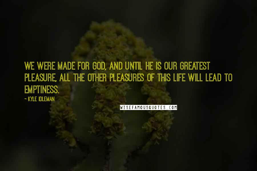 Kyle Idleman Quotes: We were made for God, and until he is our greatest pleasure, all the other pleasures of this life will lead to emptiness.