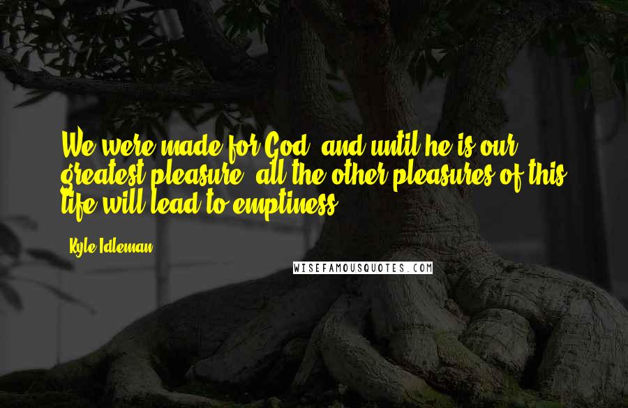 Kyle Idleman Quotes: We were made for God, and until he is our greatest pleasure, all the other pleasures of this life will lead to emptiness.