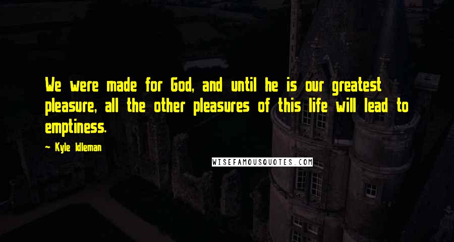 Kyle Idleman Quotes: We were made for God, and until he is our greatest pleasure, all the other pleasures of this life will lead to emptiness.