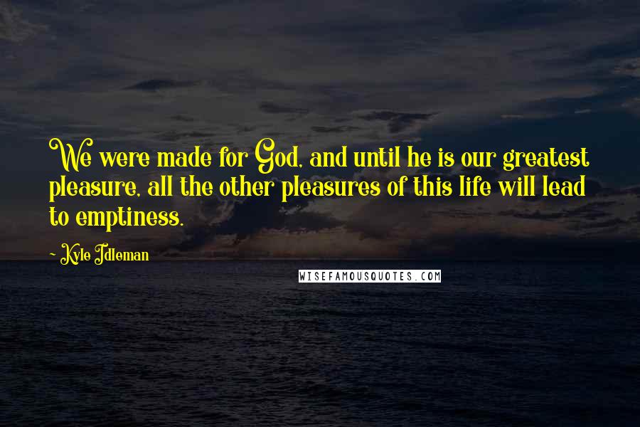 Kyle Idleman Quotes: We were made for God, and until he is our greatest pleasure, all the other pleasures of this life will lead to emptiness.