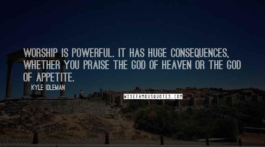 Kyle Idleman Quotes: Worship is powerful. It has huge consequences, whether you praise the God of heaven or the god of appetite.