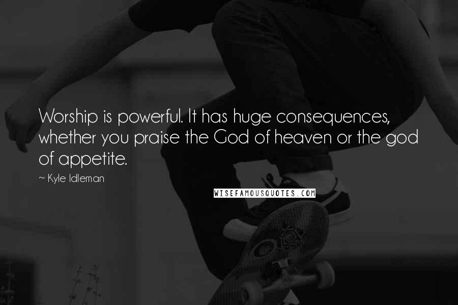 Kyle Idleman Quotes: Worship is powerful. It has huge consequences, whether you praise the God of heaven or the god of appetite.