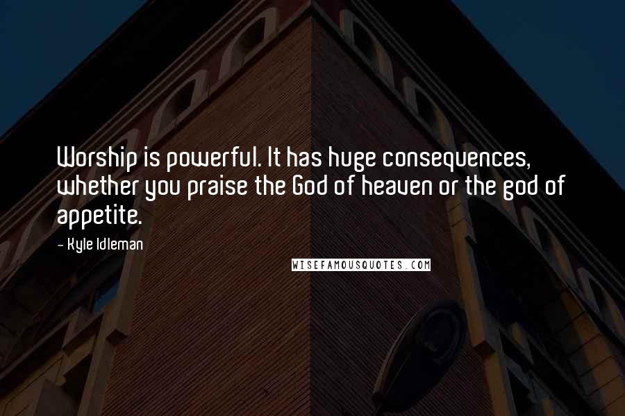 Kyle Idleman Quotes: Worship is powerful. It has huge consequences, whether you praise the God of heaven or the god of appetite.