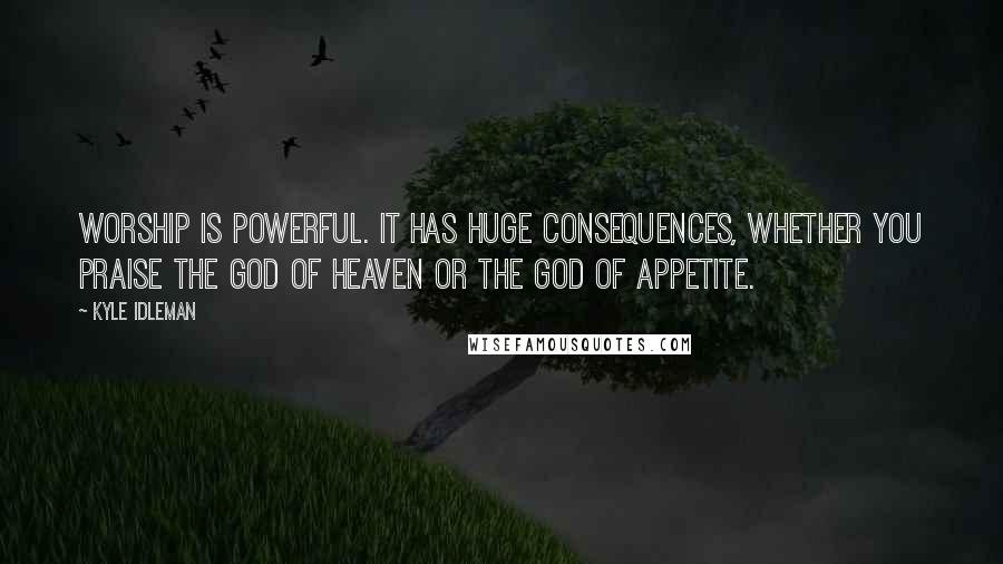 Kyle Idleman Quotes: Worship is powerful. It has huge consequences, whether you praise the God of heaven or the god of appetite.