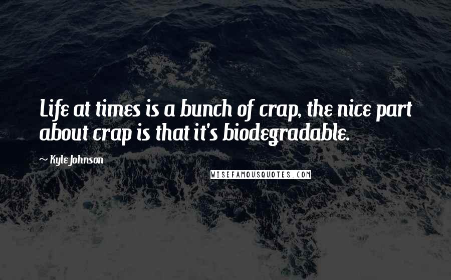 Kyle Johnson Quotes: Life at times is a bunch of crap, the nice part about crap is that it's biodegradable.