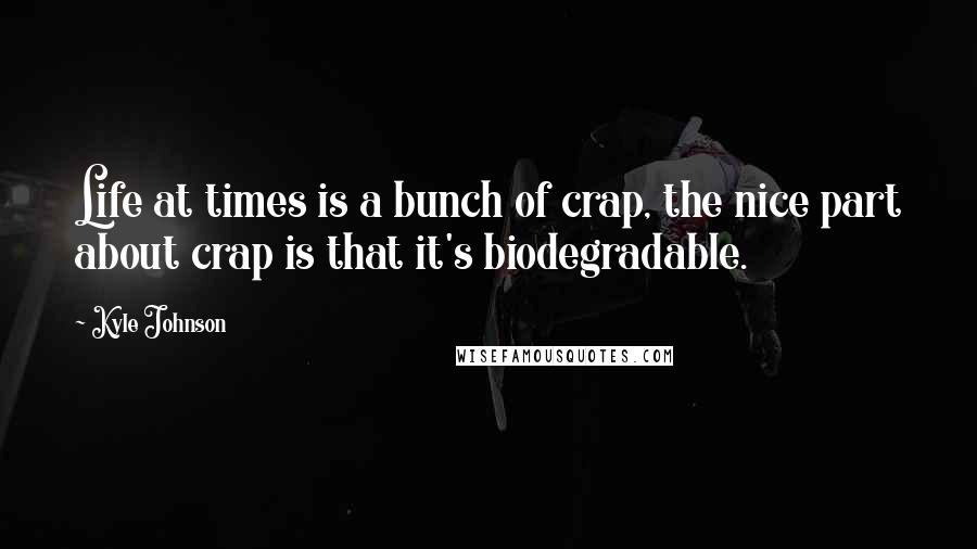 Kyle Johnson Quotes: Life at times is a bunch of crap, the nice part about crap is that it's biodegradable.