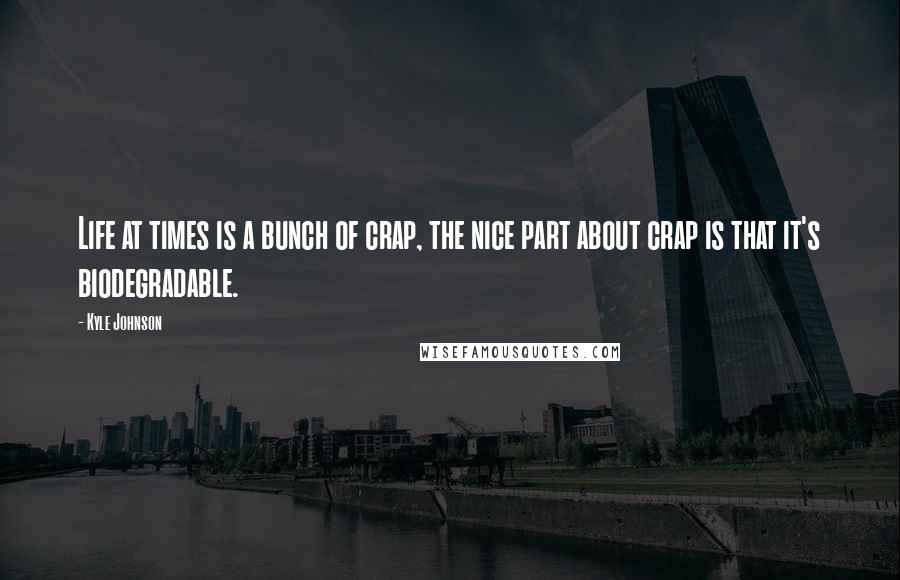 Kyle Johnson Quotes: Life at times is a bunch of crap, the nice part about crap is that it's biodegradable.