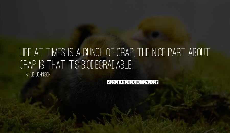 Kyle Johnson Quotes: Life at times is a bunch of crap, the nice part about crap is that it's biodegradable.