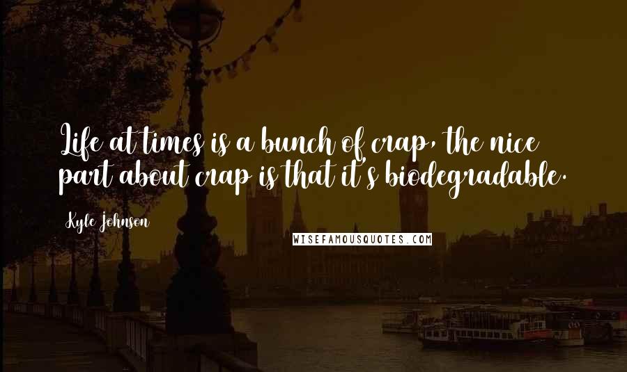 Kyle Johnson Quotes: Life at times is a bunch of crap, the nice part about crap is that it's biodegradable.