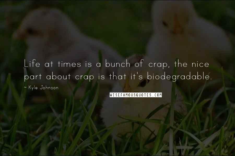 Kyle Johnson Quotes: Life at times is a bunch of crap, the nice part about crap is that it's biodegradable.