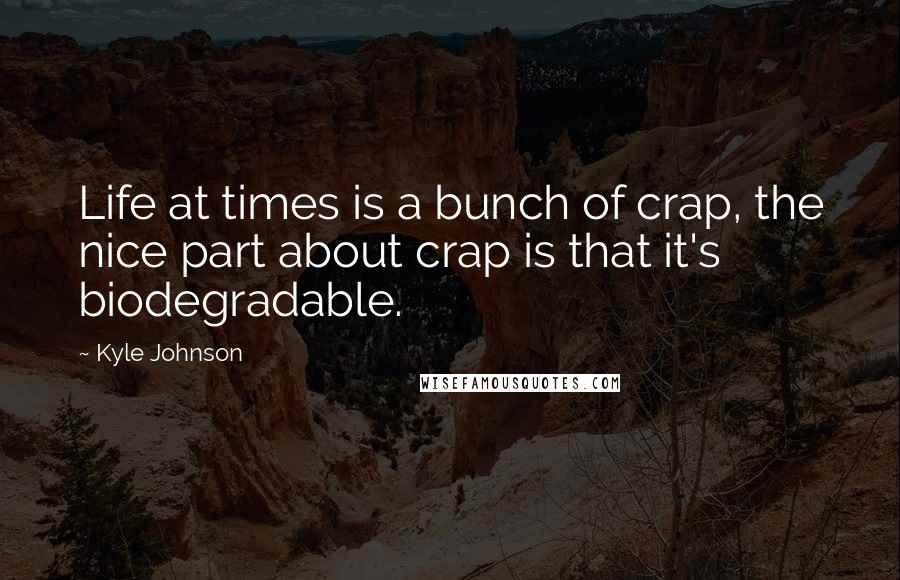 Kyle Johnson Quotes: Life at times is a bunch of crap, the nice part about crap is that it's biodegradable.