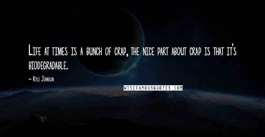 Kyle Johnson Quotes: Life at times is a bunch of crap, the nice part about crap is that it's biodegradable.