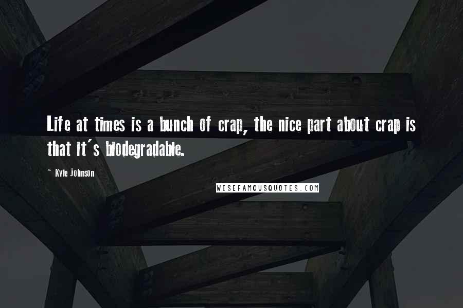 Kyle Johnson Quotes: Life at times is a bunch of crap, the nice part about crap is that it's biodegradable.