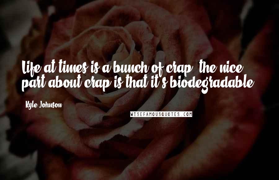 Kyle Johnson Quotes: Life at times is a bunch of crap, the nice part about crap is that it's biodegradable.
