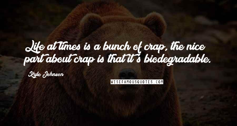 Kyle Johnson Quotes: Life at times is a bunch of crap, the nice part about crap is that it's biodegradable.