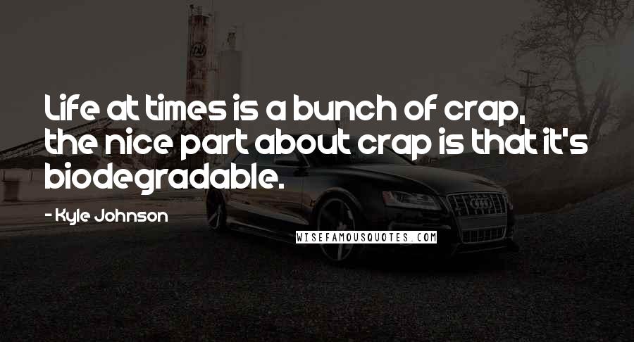 Kyle Johnson Quotes: Life at times is a bunch of crap, the nice part about crap is that it's biodegradable.