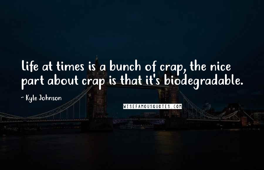 Kyle Johnson Quotes: Life at times is a bunch of crap, the nice part about crap is that it's biodegradable.