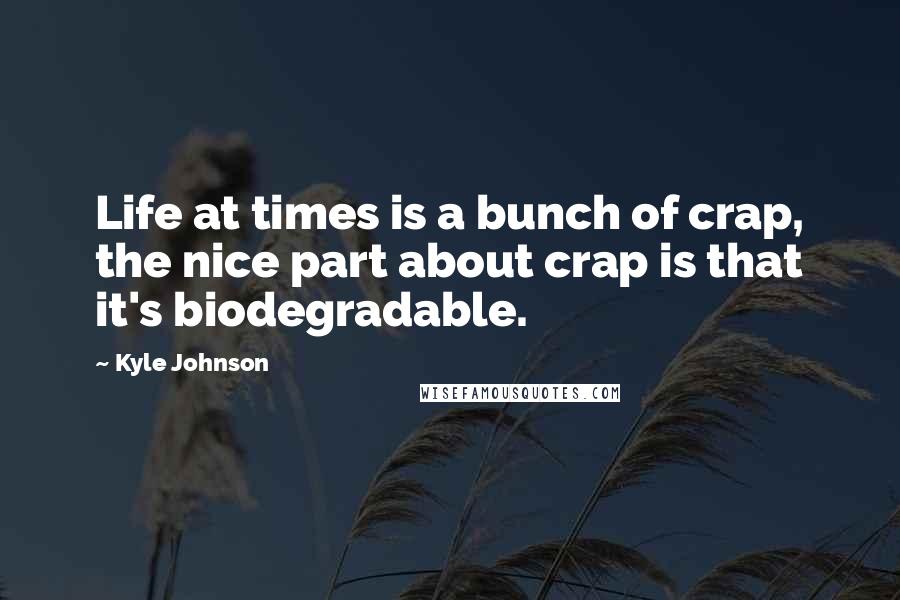 Kyle Johnson Quotes: Life at times is a bunch of crap, the nice part about crap is that it's biodegradable.